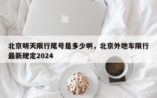 北京明天限行尾号是多少啊，北京外地车限行最新规定2024