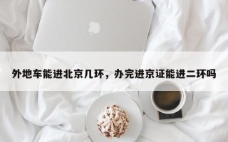 外地车能进北京几环，办完进京证能进二环吗