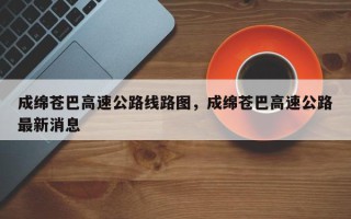 成绵苍巴高速公路线路图，成绵苍巴高速公路最新消息