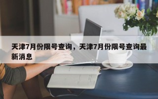 天津7月份限号查询，天津7月份限号查询最新消息