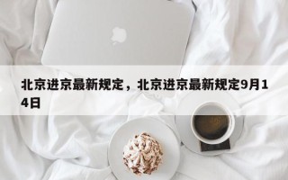 北京进京最新规定，北京进京最新规定9月14日