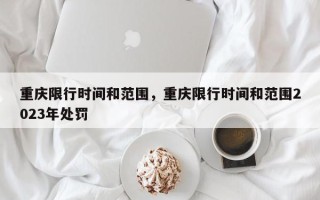 重庆限行时间和范围，重庆限行时间和范围2023年处罚