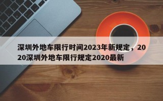 深圳外地车限行时间2023年新规定，2020深圳外地车限行规定2020最新