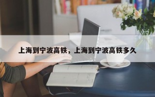 上海到宁波高铁，上海到宁波高铁多久