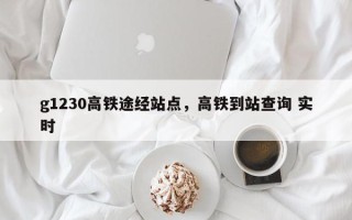 g1230高铁途经站点，高铁到站查询 实时