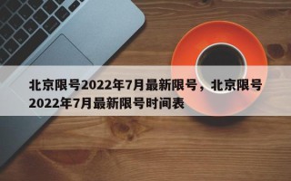 北京限号2022年7月最新限号，北京限号2022年7月最新限号时间表