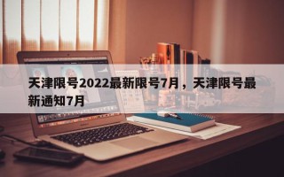 天津限号2022最新限号7月，天津限号最新通知7月