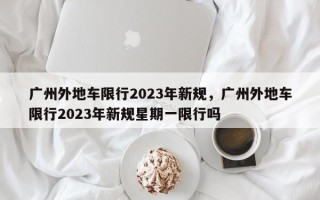 广州外地车限行2023年新规，广州外地车限行2023年新规星期一限行吗