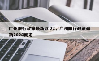 广州限行政策最新2022，广州限行政策最新2024规定