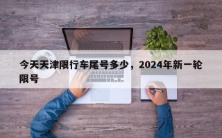 今天天津限行车尾号多少，2024年新一轮限号