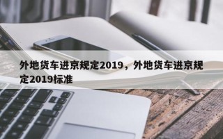 外地货车进京规定2019，外地货车进京规定2019标准