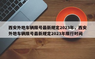 西安外地车辆限号最新规定2023年，西安外地车辆限号最新规定2023年限行时间