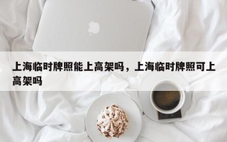 上海临时牌照能上高架吗，上海临时牌照可上高架吗