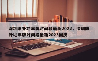 深圳限外地车牌时间段最新2022，深圳限外地车牌时间段最新2023国庆