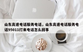 山东高速电话服务电话，山东高速电话服务电话95011打来电话怎么回事