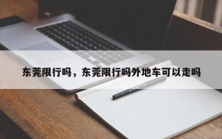 东莞限行吗，东莞限行吗外地车可以走吗