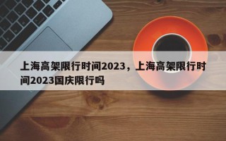 上海高架限行时间2023，上海高架限行时间2023国庆限行吗