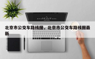 北京市公交车路线图，北京市公交车路线图最新