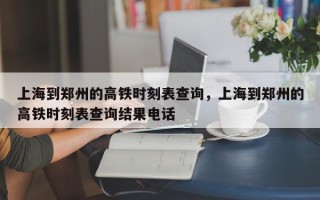 上海到郑州的高铁时刻表查询，上海到郑州的高铁时刻表查询结果电话