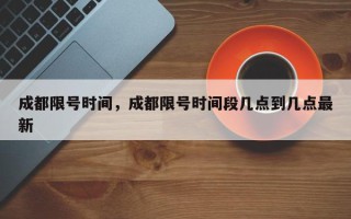 成都限号时间，成都限号时间段几点到几点最新