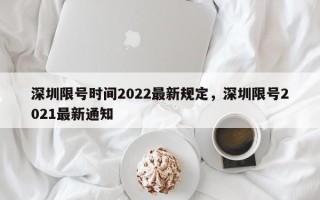 深圳限号时间2022最新规定，深圳限号2021最新通知