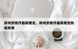 郑州到焦作最新规定，郑州到焦作最新规定防疫政策