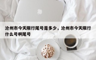 沧州市今天限行尾号是多少，沧州市今天限行什么号啊尾号