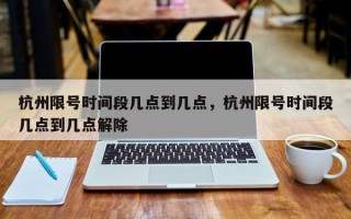 杭州限号时间段几点到几点，杭州限号时间段几点到几点解除