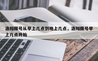 洛阳限号从早上几点到晚上几点，洛阳限号早上几点开始