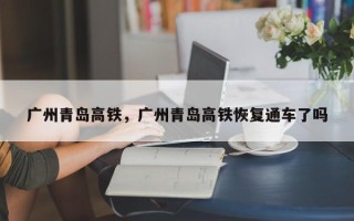 广州青岛高铁，广州青岛高铁恢复通车了吗