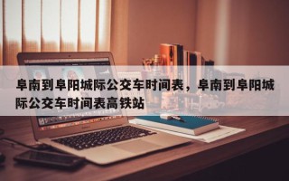 阜南到阜阳城际公交车时间表，阜南到阜阳城际公交车时间表高铁站