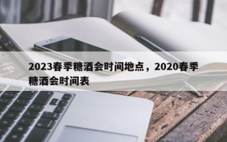 2023春季糖酒会时间地点，2020春季糖酒会时间表