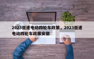 2023低速电动四轮车政策，2023低速电动四轮车政策安徽