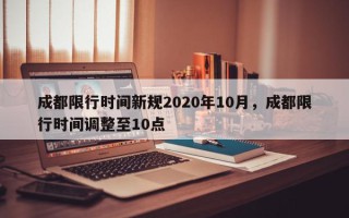 成都限行时间新规2020年10月，成都限行时间调整至10点