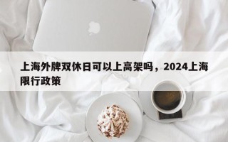 上海外牌双休日可以上高架吗，2024上海限行政策