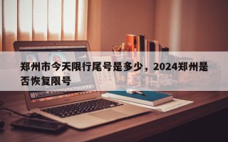 郑州市今天限行尾号是多少，2024郑州是否恢复限号