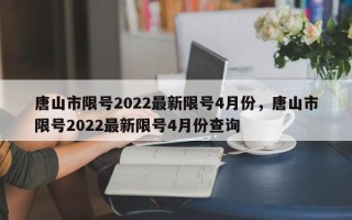 唐山市限号2022最新限号4月份，唐山市限号2022最新限号4月份查询