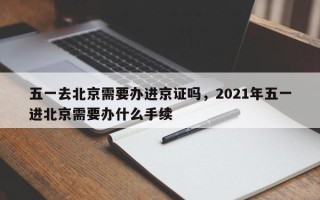 五一去北京需要办进京证吗，2021年五一进北京需要办什么手续