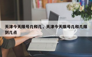 天津今天限号几和几，天津今天限号几和几限到几点