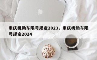 重庆机动车限号规定2023，重庆机动车限号规定2024