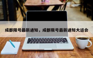 成都限号最新通知，成都限号最新通知大运会