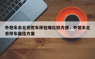 外地车去北京把车停在哪比较方便，外地车北京停车最佳方案