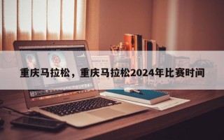 重庆马拉松，重庆马拉松2024年比赛时间