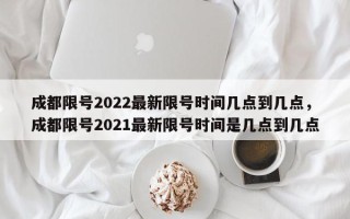 成都限号2022最新限号时间几点到几点，成都限号2021最新限号时间是几点到几点