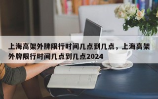 上海高架外牌限行时间几点到几点，上海高架外牌限行时间几点到几点2024