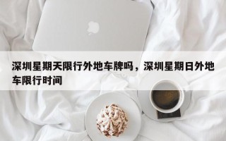 深圳星期天限行外地车牌吗，深圳星期日外地车限行时间