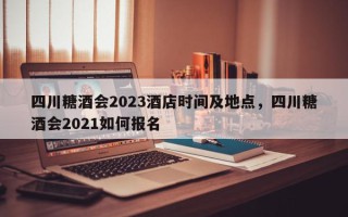 四川糖酒会2023酒店时间及地点，四川糖酒会2021如何报名