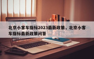 北京小客车指标2023最新政策，北京小客车指标最新政策问答