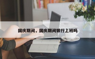 国庆期间，国庆期间银行上班吗