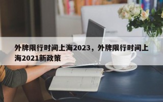 外牌限行时间上海2023，外牌限行时间上海2021新政策